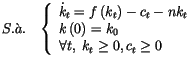 $\displaystyle S.\grave{a}.\;\;\;\left\{
 \begin{array}[c]{l}
 \dot{k}_{t}=f\lef...
...ft( 0\right) =k_{0}\\ 
 \forall t,\;k_{t}\geq0,c_{t}\geq0
 \end{array}
 \right.$