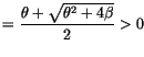 $\displaystyle =\frac{\theta+\sqrt{\theta^{2}+4\beta}}{2}>0$