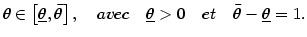 $\displaystyle \theta\in\left[ \underline{\theta},\bar{\theta}\right] ,\quad avec\quad
\underline{\theta}>0\quad et\quad\bar{\theta}-\underline{\theta}=1.
$