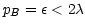 $ p_{B}=\epsilon<2\lambda$
