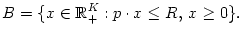 $\displaystyle B=\{x\in\mathbb{R}_{+}^{K}:p\cdot x\leq R, x\geq0\}.
$