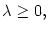 $ \lambda\geq0,$