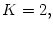 $ K=2,$