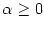 $ \alpha\geq0$