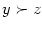 $ y\succ z$