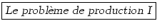 \fbox{\textsl{Le probl\\lq {e}me de production I}}