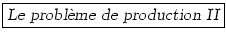 \fbox{\textsl{Le probl\\lq {e}me de production II}}