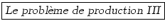\fbox{\textsl{Le probl\\lq {e}me de production III}}