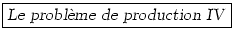 \fbox{\textsl{Le probl\\lq {e}me de production IV}}