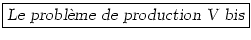 \fbox{\textsl{Le probl\\lq {e}me de production V bis}}