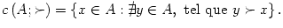 $\displaystyle c\left( A;\succ\right) =\left\{ x\in A:\nexists y\in A,\text{ tel que
}y\succ x\right\} .
$