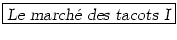 \fbox{\textsl{Le march\'{e} des tacots I}}