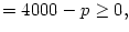$\displaystyle =4000-p\geq0,$