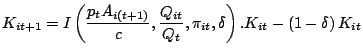 $\displaystyle K_{it+1}=I\left( \frac{p_{t}A_{i\left( t+1\right) }}{c},\frac{Q_{it}} {Q_{t}},\pi_{it},\delta\right) .K_{it}-\left( 1-\delta\right) K_{it}$